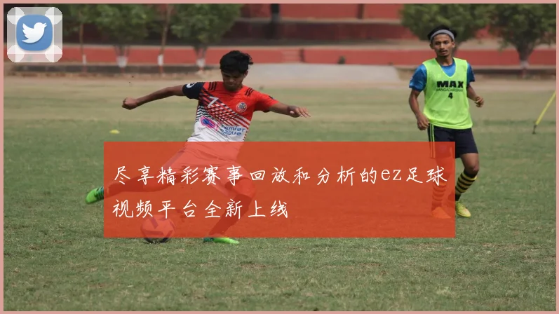 尽享精彩赛事回放和分析的ez足球视频平台全新上线