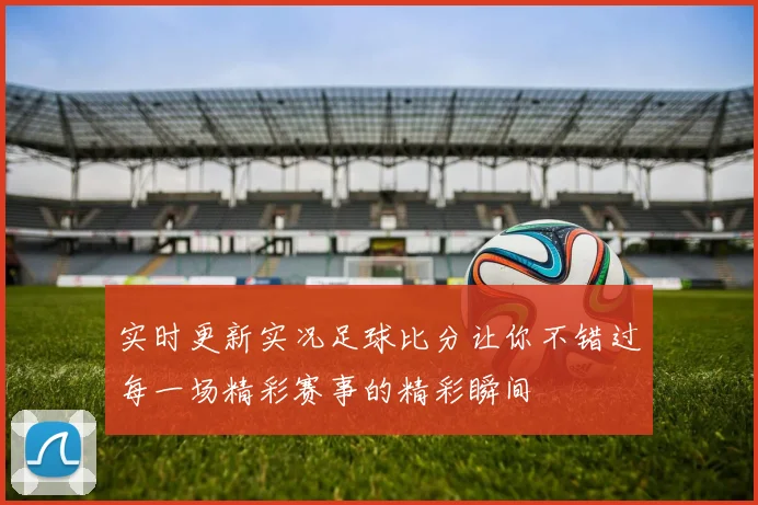 实时更新实况足球比分让你不错过每一场精彩赛事的精彩瞬间