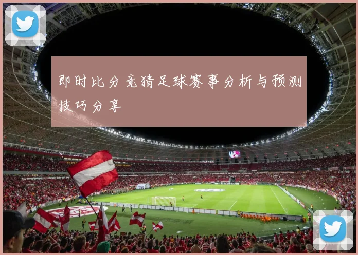 即时比分竞猜足球赛事分析与预测技巧分享