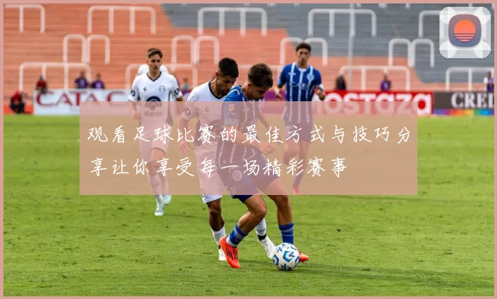 观看足球比赛的最佳方式与技巧分享让你享受每一场精彩赛事