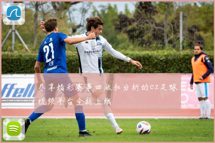 尽享精彩赛事回放和分析的ez足球视频平台全新上线
